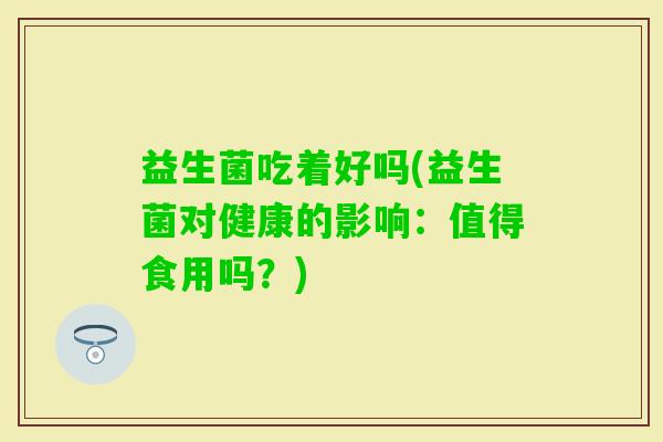 益生菌吃着好吗(益生菌对健康的影响：值得食用吗？)