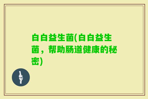 白白益生菌(白白益生菌，帮助肠道健康的秘密)