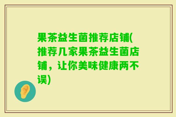 果茶益生菌推荐店铺(推荐几家果茶益生菌店铺，让你美味健康两不误)