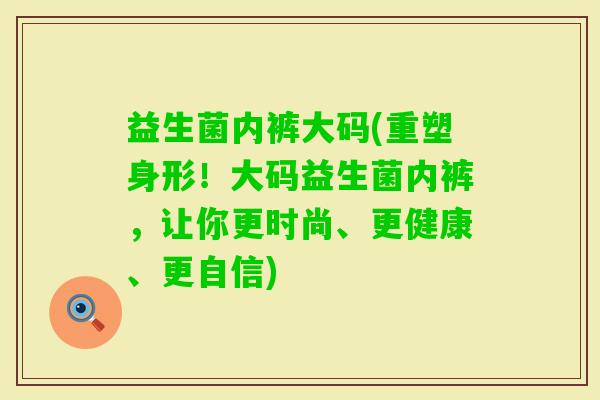 益生菌内裤大码(重塑身形！大码益生菌内裤，让你更时尚、更健康、更自信)
