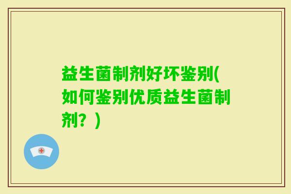 益生菌制剂好坏鉴别(如何鉴别优质益生菌制剂？)