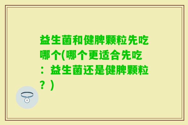 益生菌和健脾颗粒先吃哪个(哪个更适合先吃：益生菌还是健脾颗粒？)
