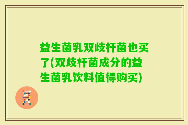益生菌乳双歧杆菌也买了(双歧杆菌成分的益生菌乳饮料值得购买)