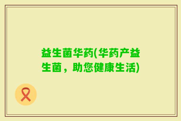 益生菌华药(华药产益生菌，助您健康生活)