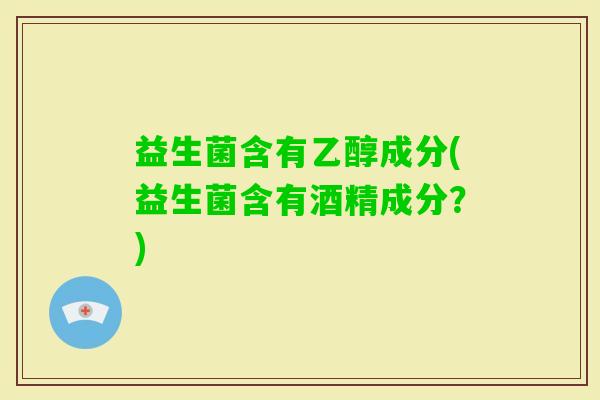 益生菌含有乙醇成分(益生菌含有酒精成分？)