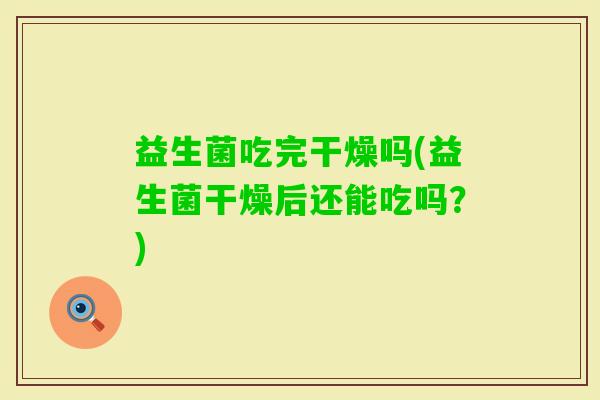 益生菌吃完干燥吗(益生菌干燥后还能吃吗？)