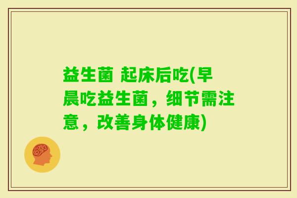 益生菌 起床后吃(早晨吃益生菌，细节需注意，改善身体健康)