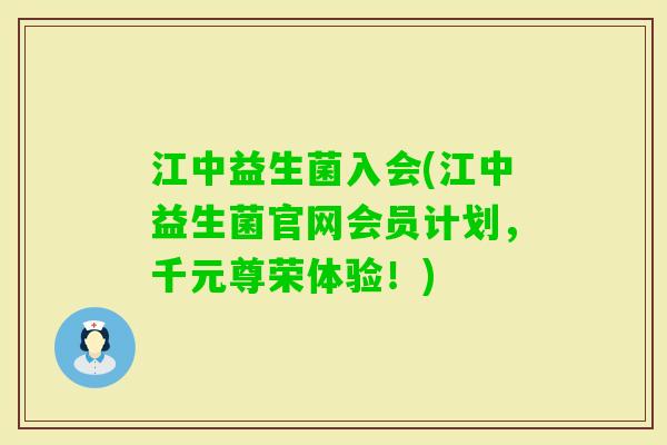 江中益生菌入会(江中益生菌官网会员计划，千元尊荣体验！)