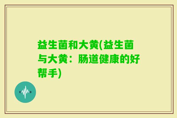 益生菌和大黄(益生菌与大黄：肠道健康的好帮手)