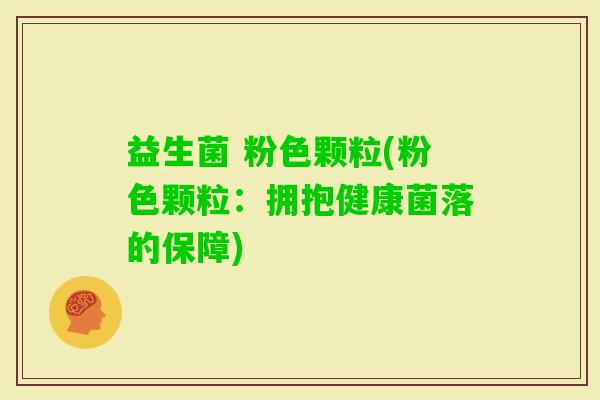 益生菌 粉色颗粒(粉色颗粒：拥抱健康菌落的保障)