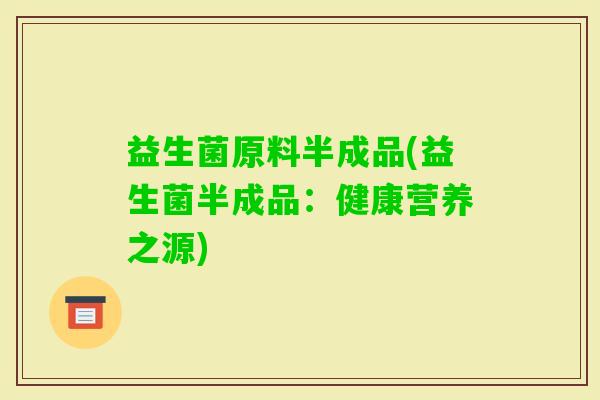 益生菌原料半成品(益生菌半成品：健康营养之源)