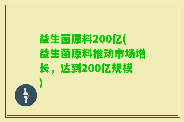 益生菌原料200亿(益生菌原料推动市场增长，达到200亿规模)
