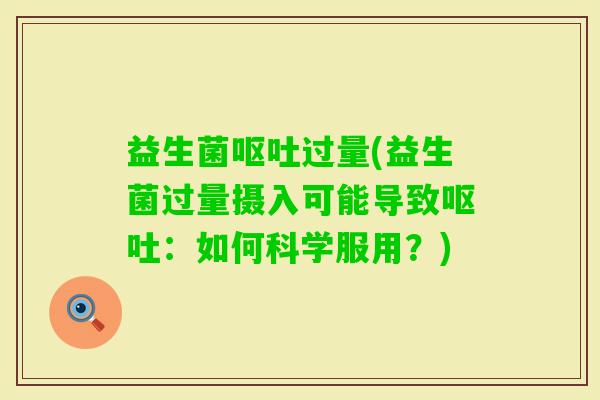 益生菌过量(益生菌过量摄入可能导致：如何科学服用？)