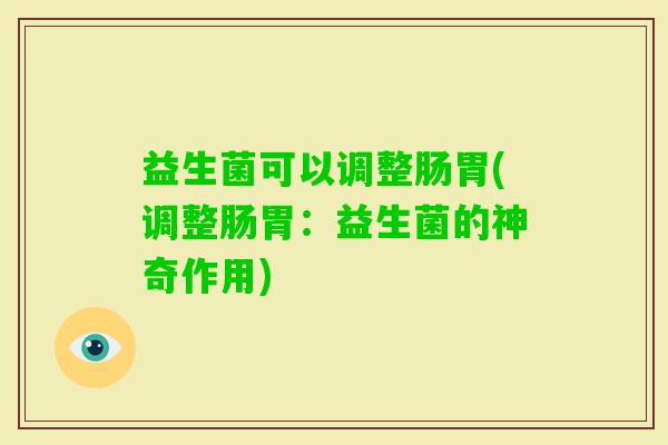 益生菌可以调整肠胃(调整肠胃：益生菌的神奇作用)