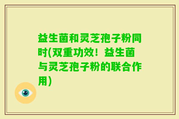 益生菌和灵芝孢子粉同时(双重功效！益生菌与灵芝孢子粉的联合作用)