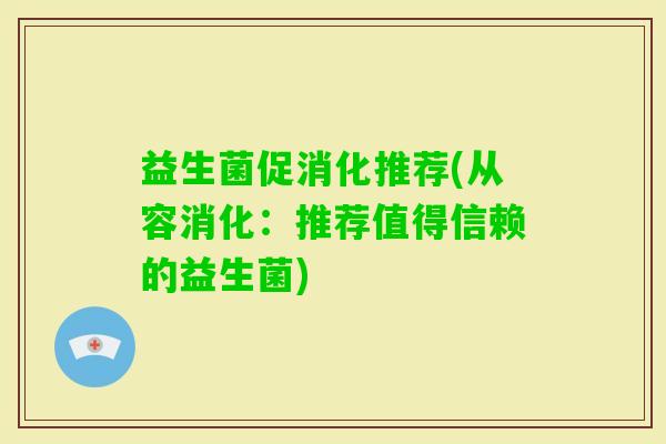 益生菌促消化推荐(从容消化：推荐值得信赖的益生菌)