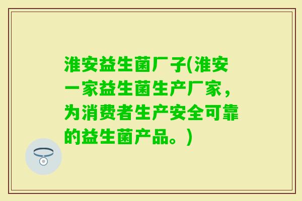 淮安益生菌厂子(淮安一家益生菌生产厂家，为消费者生产安全可靠的益生菌产品。)