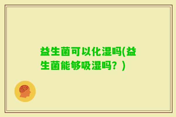 益生菌可以化湿吗(益生菌能够吸湿吗？)