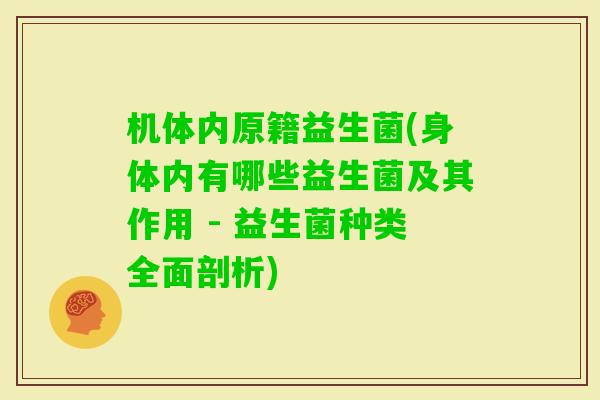 机体内原籍益生菌(身体内有哪些益生菌及其作用 - 益生菌种类全面剖析)