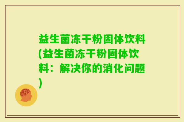 益生菌冻干粉固体饮料(益生菌冻干粉固体饮料：解决你的消化问题)