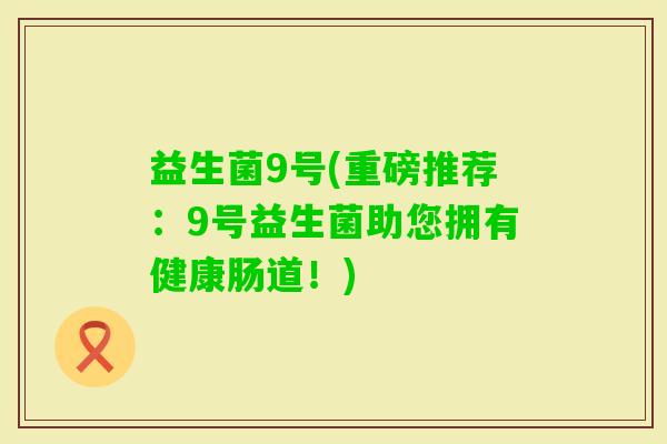 益生菌9号(重磅推荐：9号益生菌助您拥有健康肠道！)