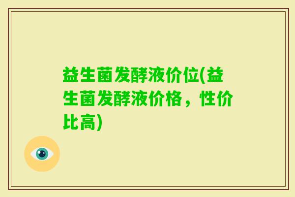 益生菌发酵液价位(益生菌发酵液价格，性价比高)