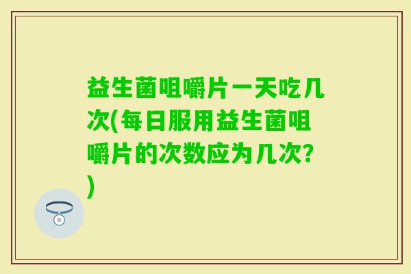 益生菌咀嚼片一天吃几次(每日服用益生菌咀嚼片的次数应为几次？)