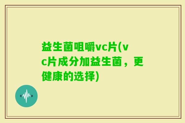 益生菌咀嚼vc片(vc片成分加益生菌，更健康的选择)
