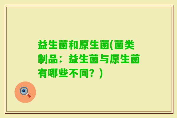 益生菌和原生菌(菌类制品：益生菌与原生菌有哪些不同？)