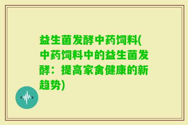 益生菌发酵饲料(饲料中的益生菌发酵：提高家禽健康的新趋势)