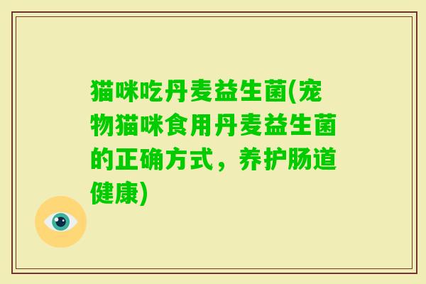 猫咪吃丹麦益生菌(宠物猫咪食用丹麦益生菌的正确方式，养护肠道健康)