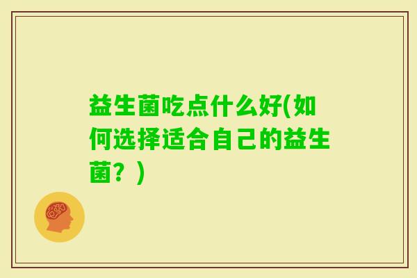 益生菌吃点什么好(如何选择适合自己的益生菌？)