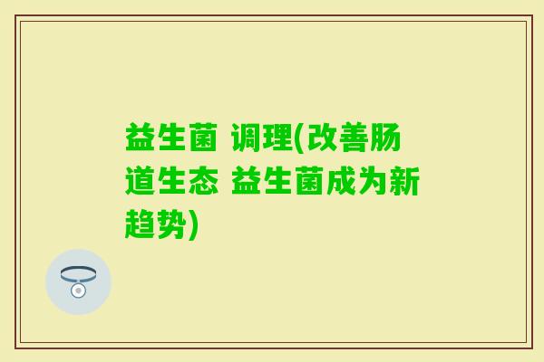 益生菌 调理(改善肠道生态 益生菌成为新趋势)