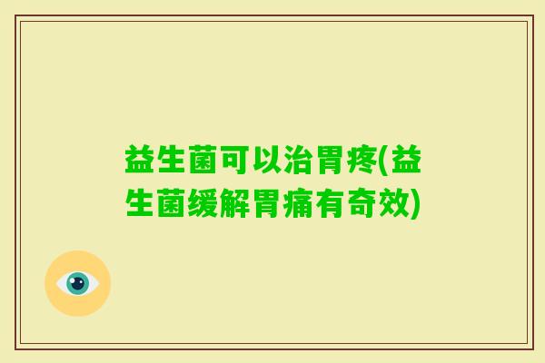 益生菌可以胃疼(益生菌缓解胃痛有奇效)