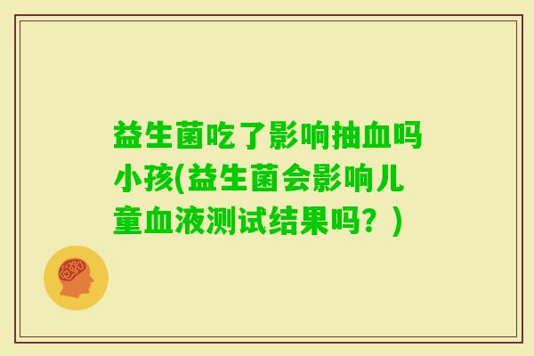 益生菌吃了影响抽吗小孩(益生菌会影响儿童液测试结果吗？)