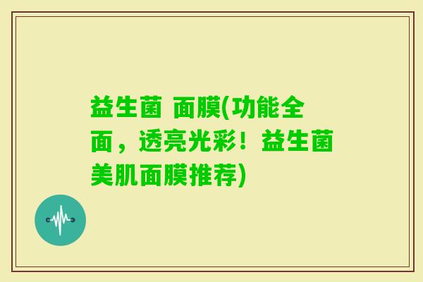 益生菌 面膜(功能全面，透亮光彩！益生菌美肌面膜推荐)