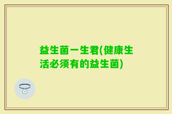 益生菌一生君(健康生活必须有的益生菌)