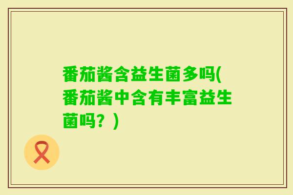 番茄酱含益生菌多吗(番茄酱中含有丰富益生菌吗？)