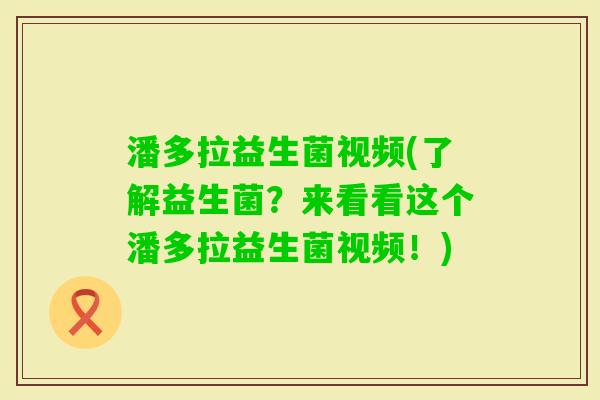 潘多拉益生菌视频(了解益生菌？来看看这个潘多拉益生菌视频！)