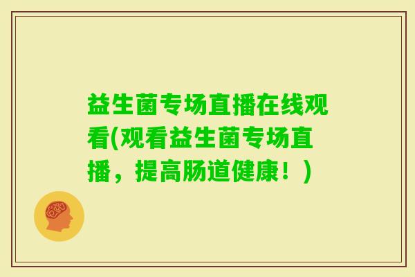 益生菌专场直播在线观看(观看益生菌专场直播，提高肠道健康！)