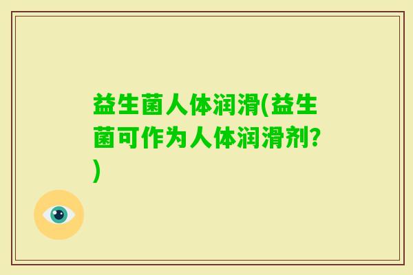益生菌人体润滑(益生菌可作为人体润滑剂？)