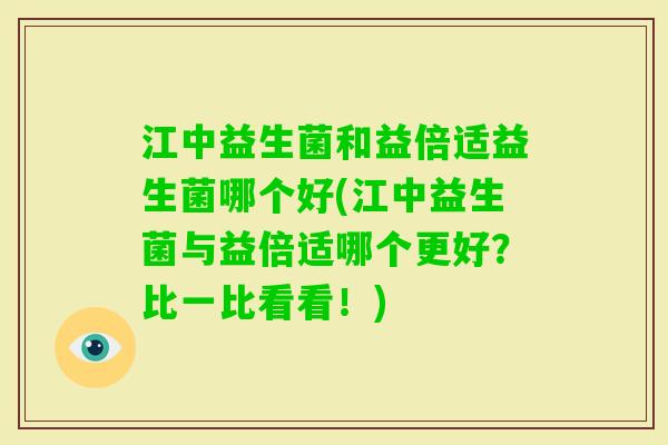 江中益生菌和益倍适益生菌哪个好(江中益生菌与益倍适哪个更好？比一比看看！)