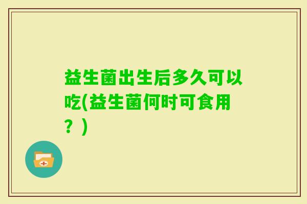 益生菌出生后多久可以吃(益生菌何时可食用？)