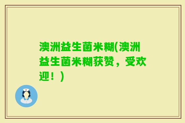 澳洲益生菌米糊(澳洲益生菌米糊获赞，受欢迎！)