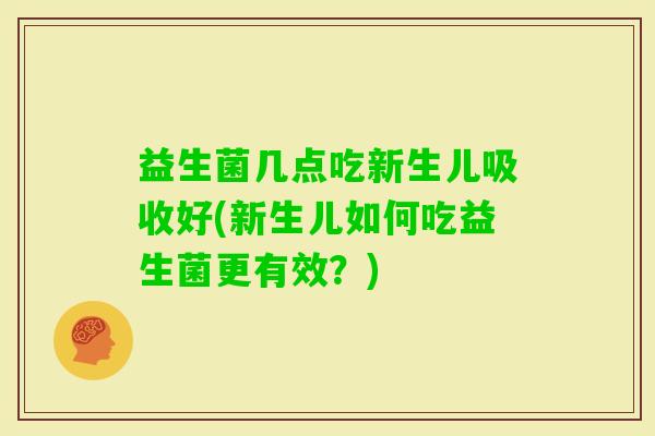 益生菌几点吃新生儿吸收好(新生儿如何吃益生菌更有效？)