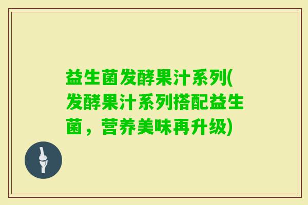 益生菌发酵果汁系列(发酵果汁系列搭配益生菌，营养美味再升级)