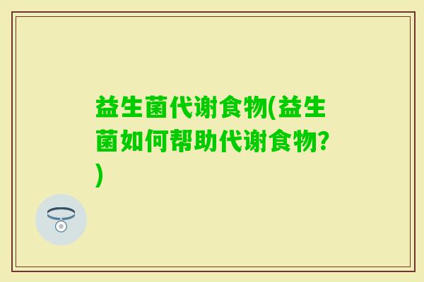 益生菌代谢食物(益生菌如何帮助代谢食物？)