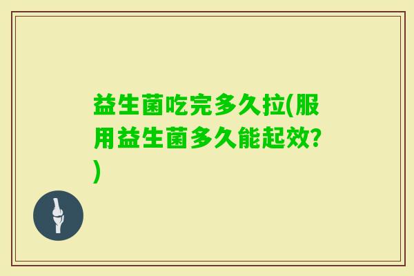 益生菌吃完多久拉(服用益生菌多久能起效？)