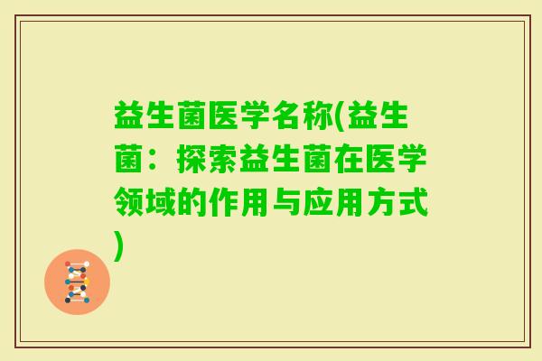 益生菌医学名称(益生菌：探索益生菌在医学领域的作用与应用方式)