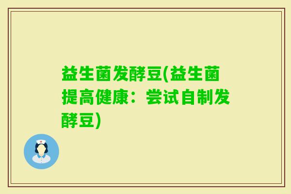 益生菌发酵豆(益生菌提高健康：尝试自制发酵豆)